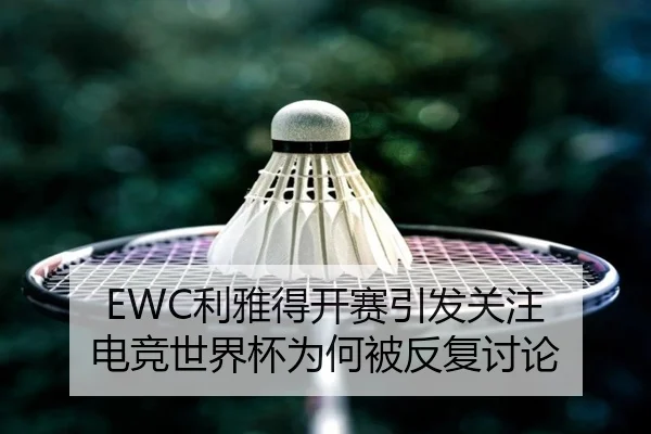 EWC利雅得开赛引发关注 电竞世界杯为何被反复讨论